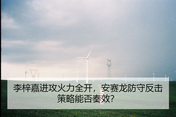 李梓嘉进攻火力全开，安赛龙防守反击策略能否奏效？