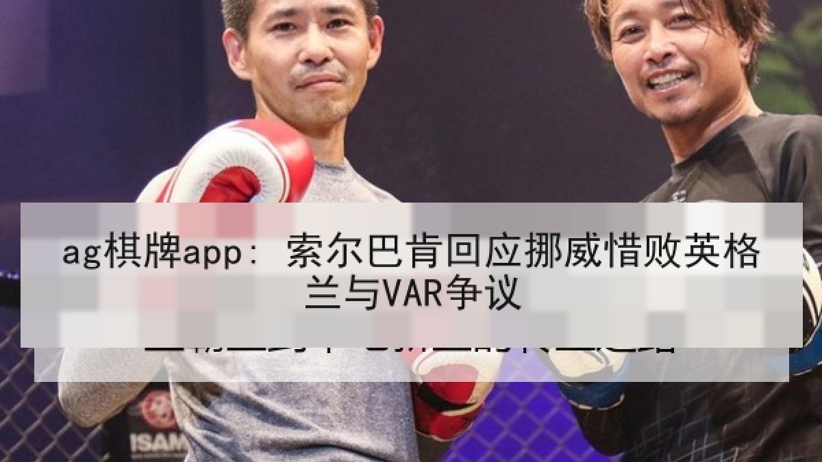ag棋牌app: 索尔巴肯回应挪威惜败英格兰与VAR争议