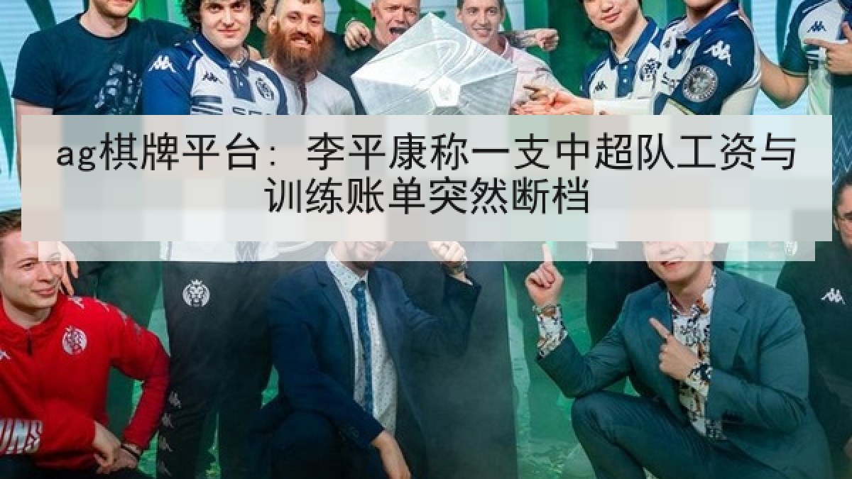 ag棋牌平台: 李平康称一支中超队工资与训练账单突然断档 ag棋牌平台: 李平康称一支中超队工资与训练账单突然断档