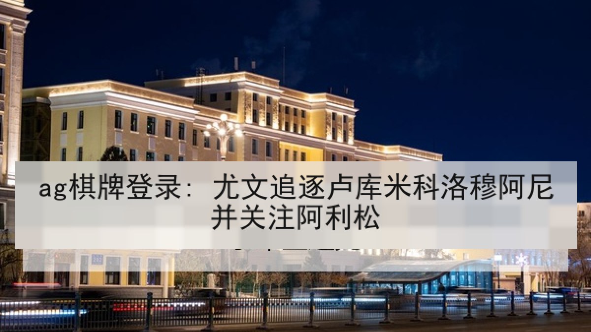 ag棋牌登录: 尤文追逐卢库米科洛穆阿尼并关注阿利松 ag棋牌登录: 尤文追逐卢库米科洛穆阿尼并关注阿利松