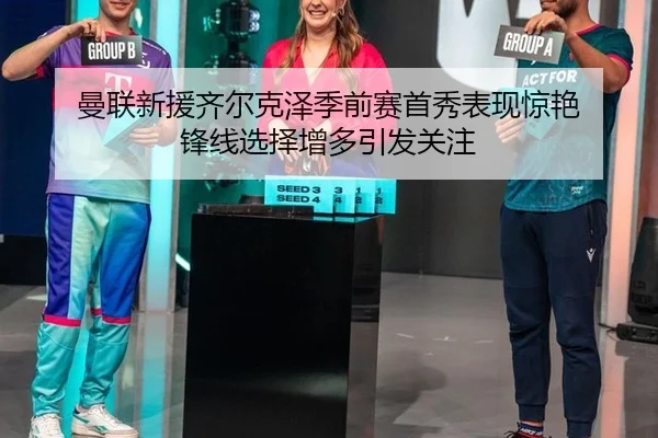 曼联新援齐尔克泽季前赛首秀表现惊艳 锋线选择增多引发关注