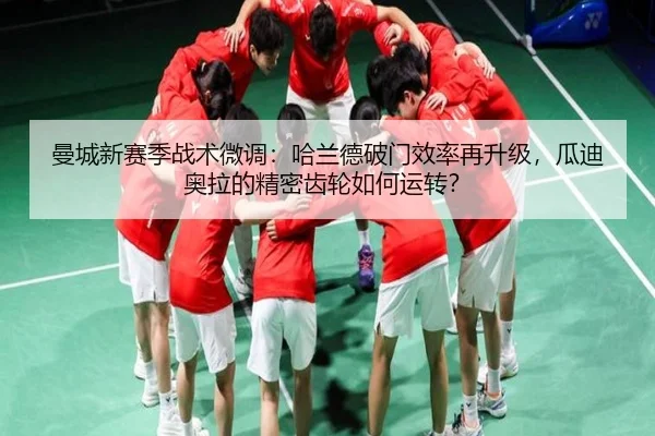 曼城新赛季战术微调：哈兰德破门效率再升级，瓜迪奥拉的精密齿轮如何运转？