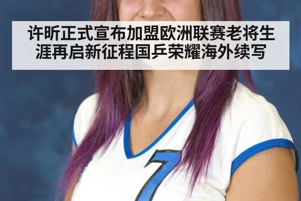 许昕正式宣布加盟欧洲联赛老将生涯再启新征程国乒荣耀海外续写