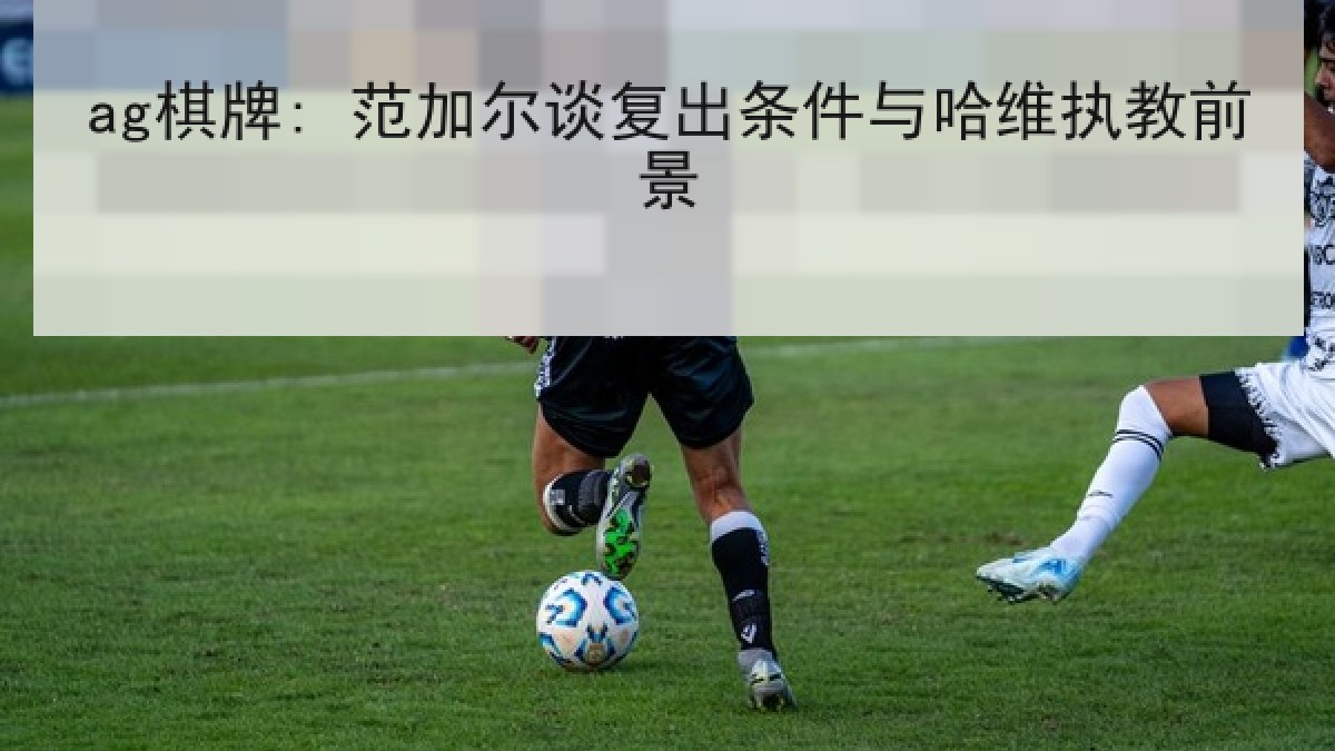 ag棋牌: 范加尔谈复出条件与哈维执教前景