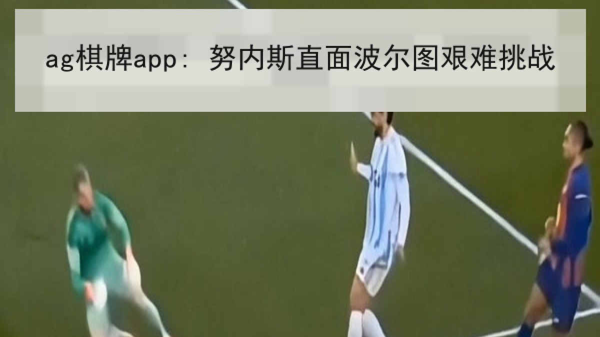 ag棋牌app: 努内斯直面波尔图艰难挑战 ag棋牌app: 努内斯直面波尔图艰难挑战