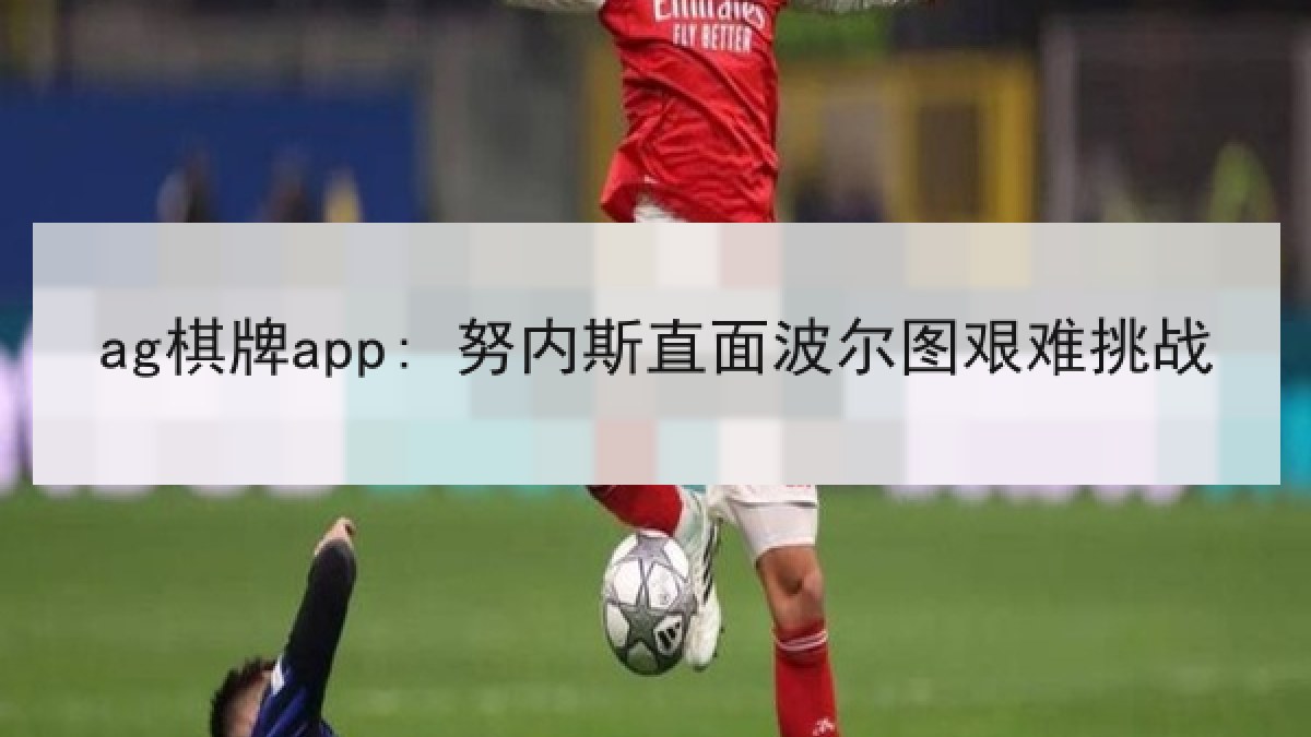 ag棋牌app: 努内斯直面波尔图艰难挑战