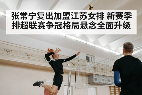 张常宁复出加盟江苏女排 新赛季排超联赛争冠格局悬念全面升级
